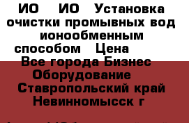 ИО-1, ИО-2 Установка очистки промывных вод ионообменным способом › Цена ­ 111 - Все города Бизнес » Оборудование   . Ставропольский край,Невинномысск г.